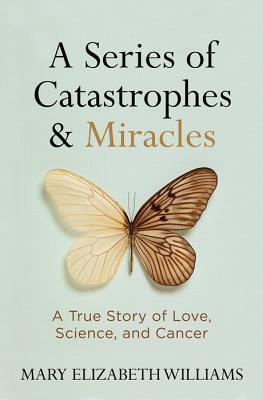 A Series of Catastrophes and Miracles: A True Story of Love, Science, and Cancer