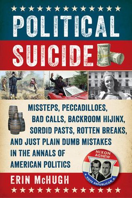 Political Suicide: Missteps, Peccadilloes, Bad Calls, Backroom Hijinx, Sordid Pasts, Rotten Breaks, and Just Plain Dumb Mistakes in the Annals of American Politics