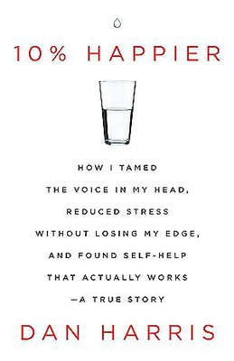 10% Happier: How I Tamed the Voice in My Head, Reduced Stress Without Losing My Edge, and Found Self-Help That Actually Works