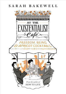At The Existentialist Café: Freedom, Being, and apricot cocktails with: Jean-Paul Sartre, Simone de Beauvoir, Albert Camus, Martin Heidegger, Edmund Husserl, Karl Jaspers, Maurice Merleau-Ponty and others